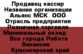 Продавец-кассир › Название организации ­ Альянс-МСК, ООО › Отрасль предприятия ­ Розничная торговля › Минимальный оклад ­ 1 - Все города Работа » Вакансии   . Красноярский край,Железногорск г.